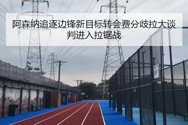 阿森纳追逐边锋新目标转会费分歧拉大谈判进入拉锯战